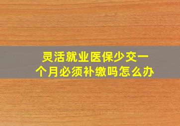 灵活就业医保少交一个月必须补缴吗怎么办