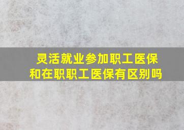 灵活就业参加职工医保和在职职工医保有区别吗