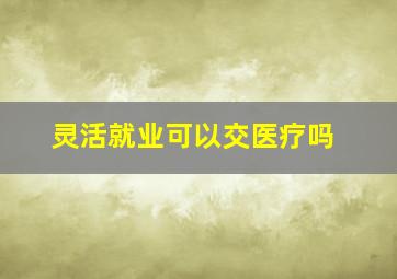 灵活就业可以交医疗吗