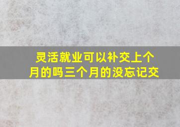 灵活就业可以补交上个月的吗三个月的没忘记交