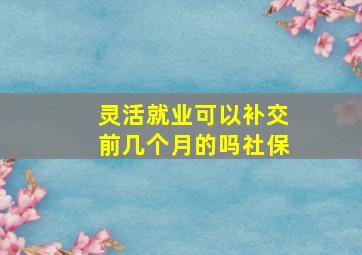 灵活就业可以补交前几个月的吗社保