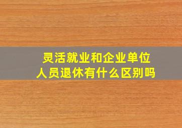 灵活就业和企业单位人员退休有什么区别吗