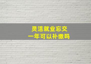 灵活就业忘交一年可以补缴吗