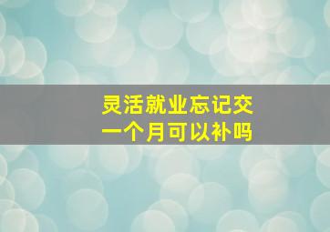 灵活就业忘记交一个月可以补吗