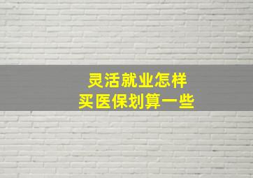 灵活就业怎样买医保划算一些