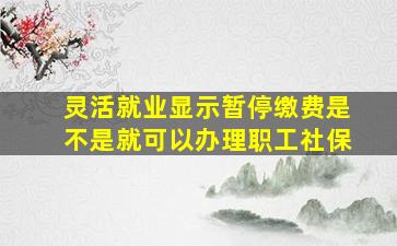 灵活就业显示暂停缴费是不是就可以办理职工社保