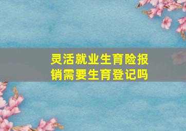 灵活就业生育险报销需要生育登记吗