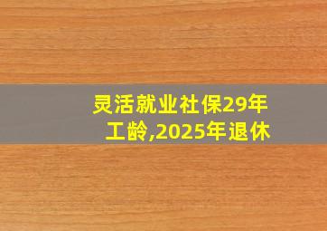 灵活就业社保29年工龄,2025年退休