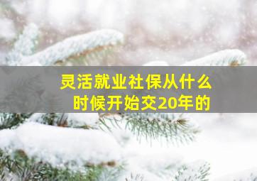 灵活就业社保从什么时候开始交20年的