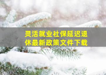 灵活就业社保延迟退休最新政策文件下载