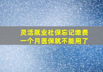 灵活就业社保忘记缴费一个月医保就不能用了