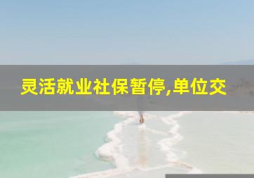 灵活就业社保暂停,单位交