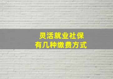 灵活就业社保有几种缴费方式