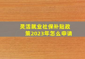 灵活就业社保补贴政策2023年怎么申请