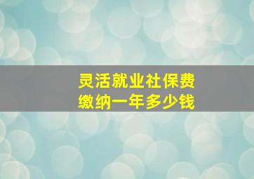 灵活就业社保费缴纳一年多少钱