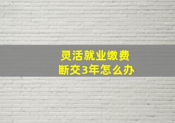 灵活就业缴费断交3年怎么办