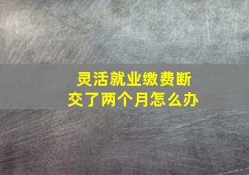 灵活就业缴费断交了两个月怎么办