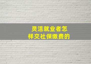 灵活就业者怎样交社保缴费的