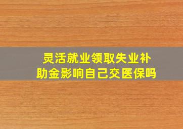 灵活就业领取失业补助金影响自己交医保吗