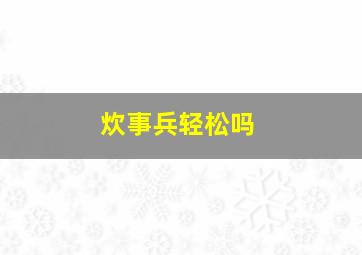 炊事兵轻松吗