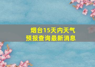 烟台15天内天气预报查询最新消息