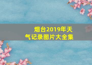 烟台2019年天气记录图片大全集