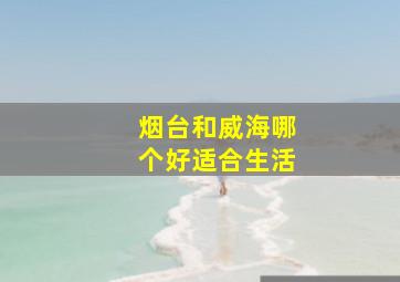 烟台和威海哪个好适合生活