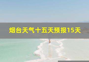 烟台天气十五天预报15天