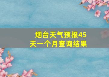 烟台天气预报45天一个月查询结果