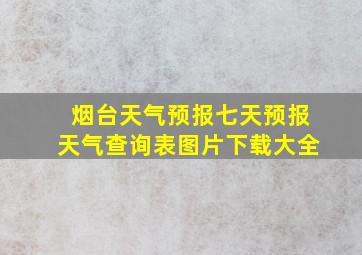 烟台天气预报七天预报天气查询表图片下载大全