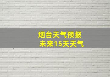 烟台天气预报未来15天天气