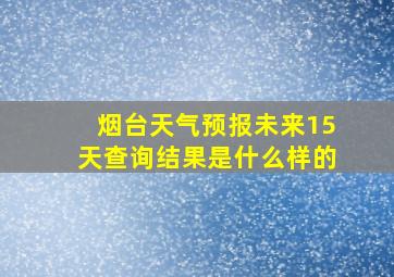 烟台天气预报未来15天查询结果是什么样的