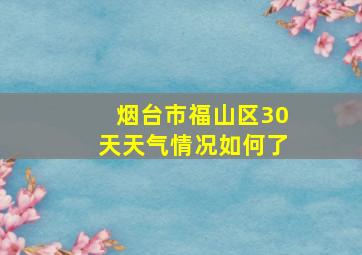 烟台市福山区30天天气情况如何了