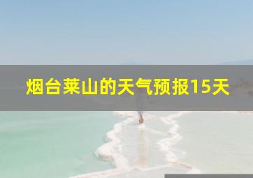 烟台莱山的天气预报15天