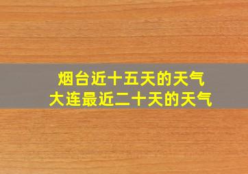 烟台近十五天的天气大连最近二十天的天气