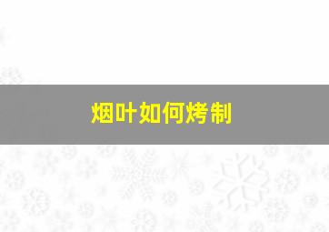 烟叶如何烤制