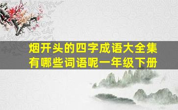 烟开头的四字成语大全集有哪些词语呢一年级下册