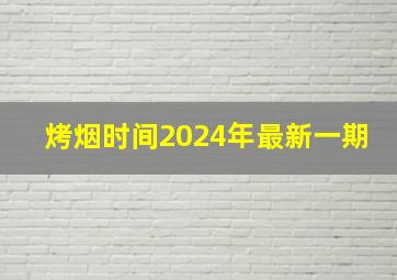 烤烟时间2024年最新一期