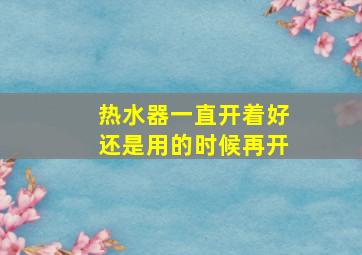 热水器一直开着好还是用的时候再开