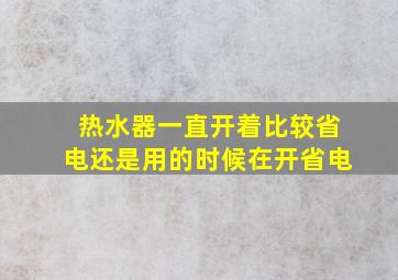 热水器一直开着比较省电还是用的时候在开省电