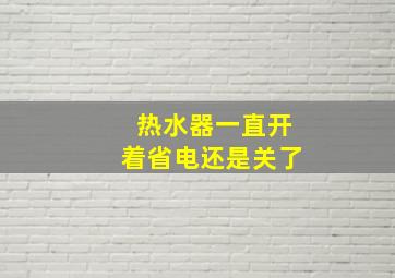 热水器一直开着省电还是关了