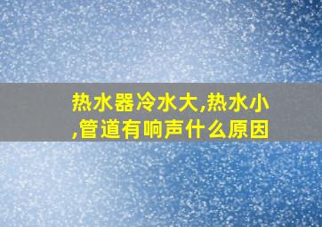 热水器冷水大,热水小,管道有响声什么原因