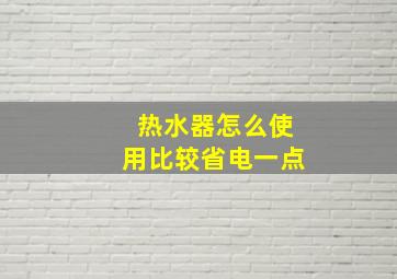 热水器怎么使用比较省电一点