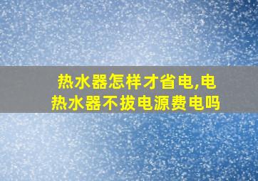 热水器怎样才省电,电热水器不拔电源费电吗