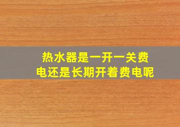 热水器是一开一关费电还是长期开着费电呢