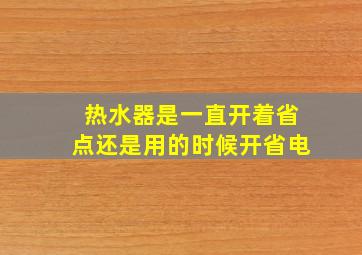 热水器是一直开着省点还是用的时候开省电