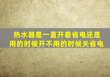 热水器是一直开着省电还是用的时候开不用的时候关省电