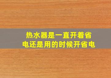 热水器是一直开着省电还是用的时候开省电