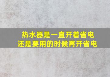 热水器是一直开着省电还是要用的时候再开省电