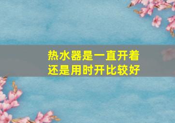 热水器是一直开着还是用时开比较好